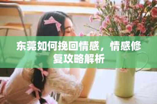 东莞如何挽回情感，情感修复攻略解析