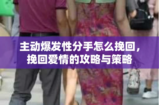主动爆发性分手怎么挽回,挽回爱情的攻略与策略 主动爆发性分手怎么挽回,挽回爱情的攻略与策略