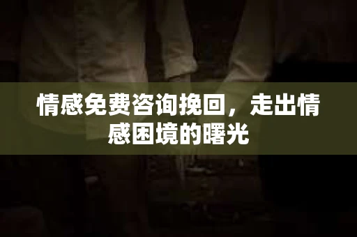 情感免费咨询挽回，走出情感困境的曙光