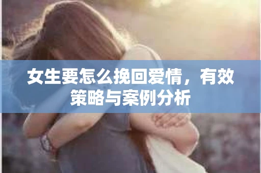 女生要怎么挽回爱情，有效策略与案例分析