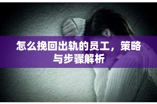 怎么挽回出轨的员工，策略与步骤解析