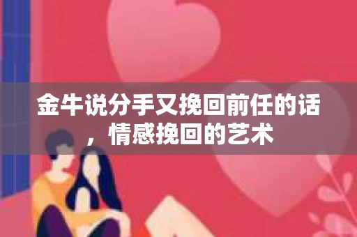 金牛说分手又挽回前任的话，情感挽回的艺术