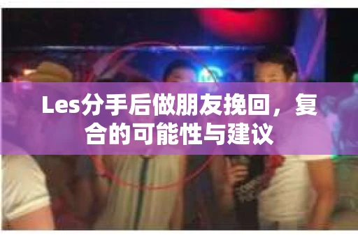 Les分手后做朋友挽回，复合的可能性与建议