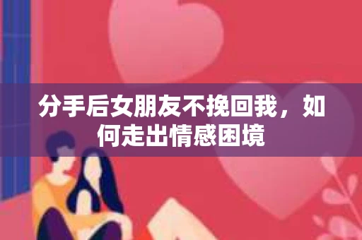 分手后女朋友不挽回我，如何走出情感困境