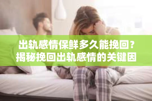 出轨感情保鲜多久能挽回？揭秘挽回出轨感情的关键因素