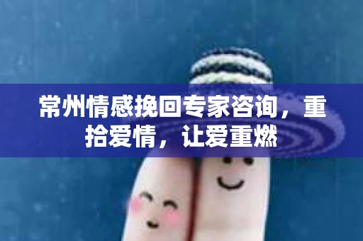常州情感挽回专家咨询，重拾爱情，让爱重燃
