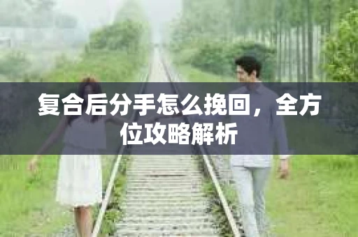 复合后分手怎么挽回，全方位攻略解析