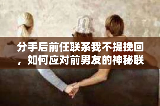 分手后前任联系我不提挽回，如何应对前男友的神秘联系？