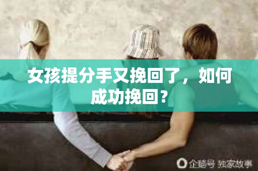 女孩提分手又挽回了,如何成功挽回? 女孩提分手又挽回了,如何成功挽回?