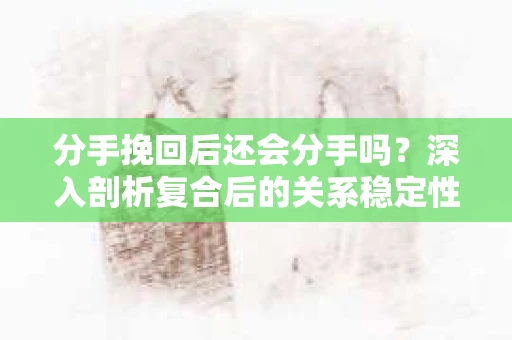 分手挽回后还会分手吗？深入剖析复合后的关系稳定性