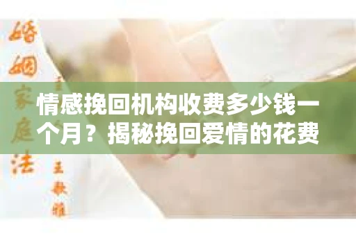 情感挽回机构收费多少钱一个月？揭秘挽回爱情的花费与价值
