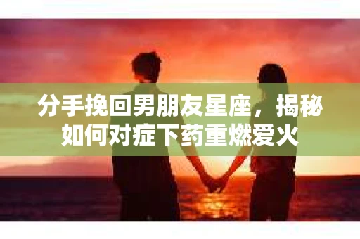 分手挽回男朋友星座，揭秘如何对症下药重燃爱火