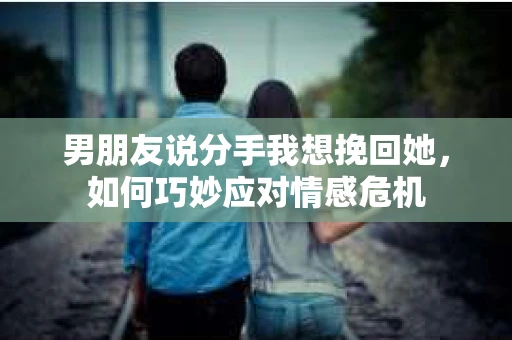 男朋友说分手我想挽回她，如何巧妙应对情感危机