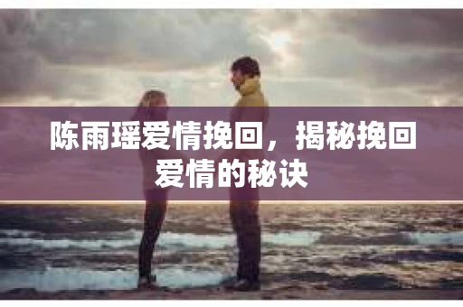陈雨瑶爱情挽回，揭秘挽回爱情的秘诀