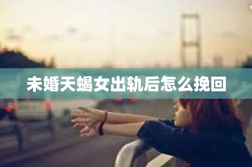 未婚天蝎女出轨后怎么挽回 未婚天蝎女出轨后怎么挽回