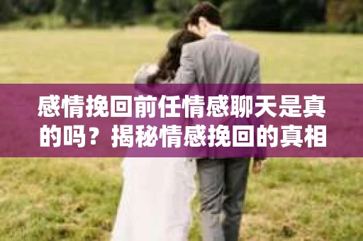 感情挽回前任情感聊天是真的吗？揭秘情感挽回的真相