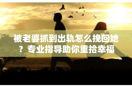 被老婆抓到出轨怎么挽回她？专业指导助你重拾幸福