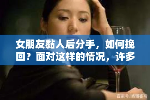 女朋友黏人后分手，如何挽回？面对这样的情况，许多人心急如焚，却又不知道从何下手。本文将为您详细解析，教您如何巧妙应对，成功挽回女友的心