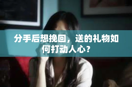 分手后想挽回，送的礼物如何打动人心？