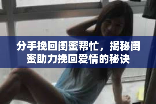分手挽回闺蜜帮忙,揭秘闺蜜助力挽回爱情的秘诀 分手挽回闺蜜帮忙,揭秘闺蜜助力挽回爱情的秘诀