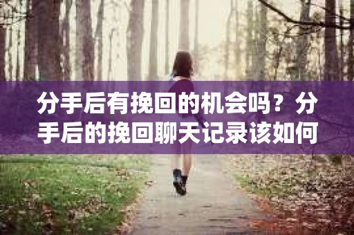 分手后有挽回的机会吗？分手后的挽回聊天记录该如何处理？这是一个许多人在感情世界中都会遇到的问题。本文将围绕这个主题，探讨分手后是否应该保留挽回的聊天记录，以及如何处理这些记录