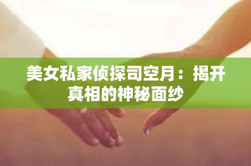 美女私家侦探司空月:揭开真相的神秘面纱 美女私家侦探司空月:揭开真相的神秘面纱