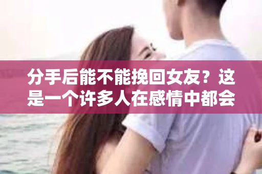 分手后能不能挽回女友?这是一个许多人在感情中都会遇到的问题。面对分手的痛苦,许多人都会想要挽回那段曾经美好的感情。那么,分手后到底能不能挽回女友呢?本文将为您深入分析这个问题,并提供一些建议 分手后能不能挽回女友?这是一个许多人在感情中都会遇到的问题。面对分手的痛苦,许多人都会想要挽回那段曾经美好的感情。那么,分手后到底能不能挽回女友呢?本文将为您深入分析这个问题,并提供一些建议