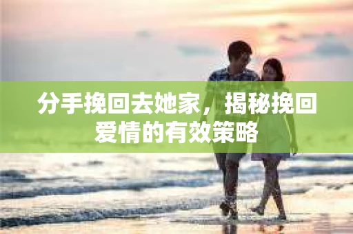 分手挽回去她家，揭秘挽回爱情的有效策略