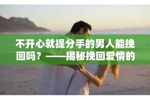 不开心就提分手的男人能挽回吗?——揭秘挽回爱情的关键因素 不开心就提分手的男人能挽回吗?——揭秘挽回爱情的关键因素