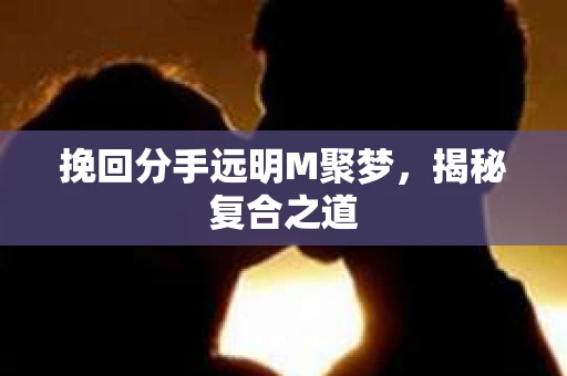 挽回分手远明M聚梦,揭秘复合之道 挽回分手远明M聚梦,揭秘复合之道