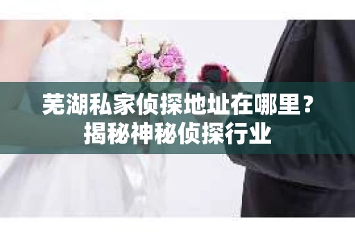 芜湖私家侦探地址在哪里？揭秘神秘侦探行业