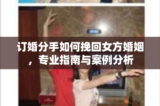 订婚分手如何挽回女方婚姻，专业指南与案例分析