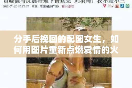 分手后挽回的配图女生,如何用图片重新点燃爱情的火花 分手后挽回的配图女生,如何用图片重新点燃爱情的火花