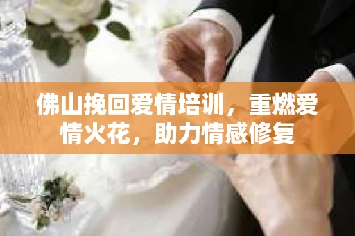 佛山挽回爱情培训，重燃爱情火花，助力情感修复