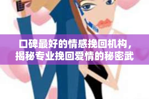 口碑最好的情感挽回机构，揭秘专业挽回爱情的秘密武器