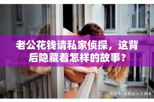 老公花钱请私家侦探，这背后隐藏着怎样的故事？