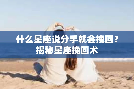什么星座说分手就会挽回？揭秘星座挽回术