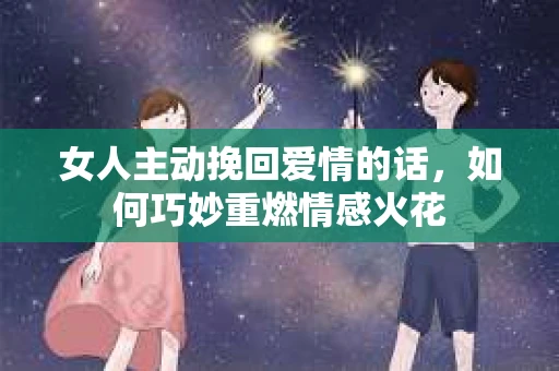 女人主动挽回爱情的话，如何巧妙重燃情感火花