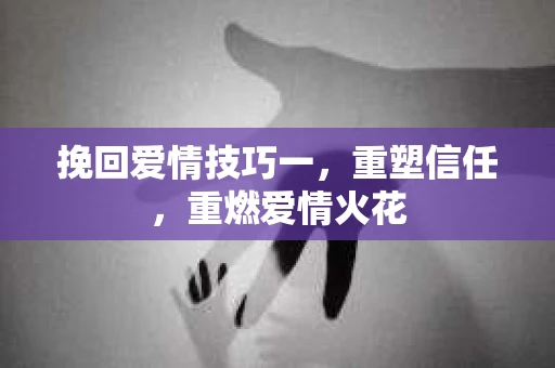 挽回爱情技巧一,重塑信任,重燃爱情火花 挽回爱情技巧一,重塑信任,重燃爱情火花
