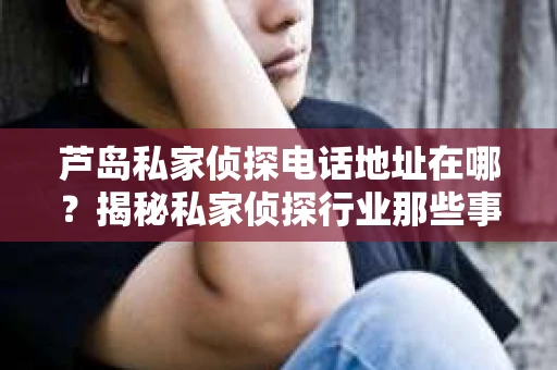 芦岛私家侦探电话地址在哪?揭秘私家侦探行业那些事儿 芦岛私家侦探电话地址在哪?揭秘私家侦探行业那些事儿