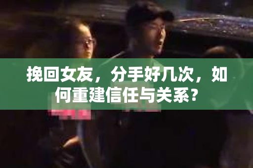 挽回女友，分手好几次，如何重建信任与关系？