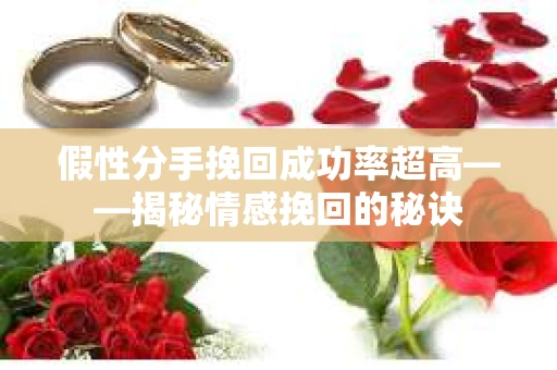 假性分手挽回成功率超高——揭秘情感挽回的秘诀