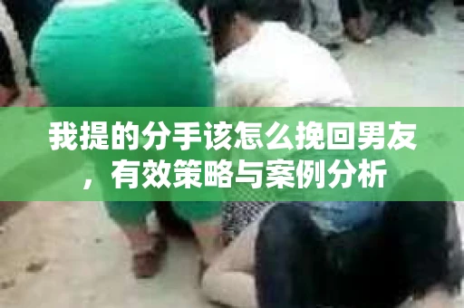 我提的分手该怎么挽回男友，有效策略与案例分析