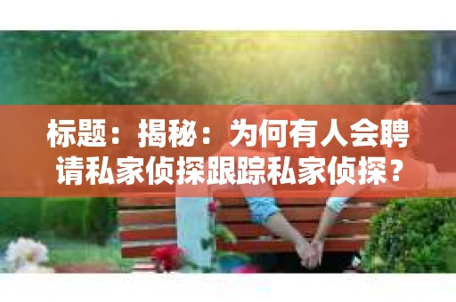 标题：揭秘：为何有人会聘请私家侦探跟踪私家侦探？