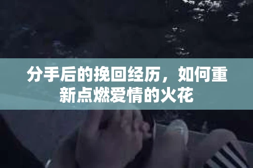 分手后的挽回经历，如何重新点燃爱情的火花