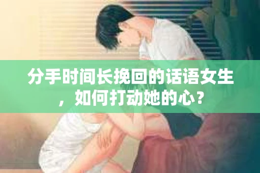 分手时间长挽回的话语女生，如何打动她的心？
