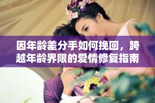因年龄差分手如何挽回,跨越年龄界限的爱情修复指南 因年龄差分手如何挽回,跨越年龄界限的爱情修复指南