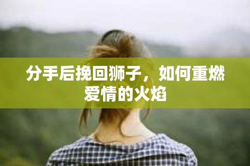 分手后挽回狮子，如何重燃爱情的火焰