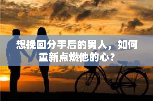 想挽回分手后的男人，如何重新点燃他的心？