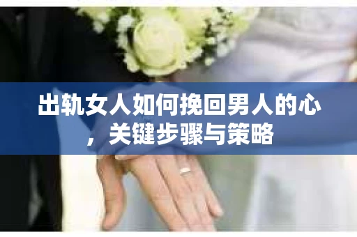 出轨女人如何挽回男人的心，关键步骤与策略